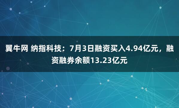 翼牛网 纳指科技：7月3日融资买入4.94亿元，融资融券余额13.23亿元