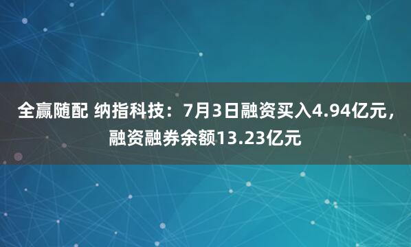 全赢随配 纳指科技：7月3日融资买入4.94亿元，融资融券余额13.23亿元
