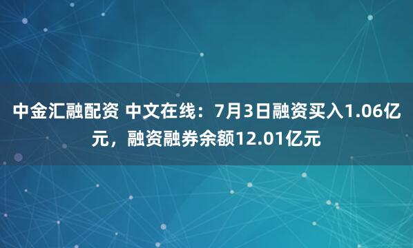 中金汇融配资 中文在线：7月3日融资买入1.06亿元，融资融券余额12.01亿元