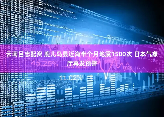 云南吕忠配资 鹿儿岛县近海半个月地震1500次 日本气象厅再发预警