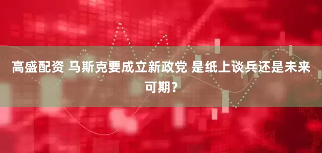 高盛配资 马斯克要成立新政党 是纸上谈兵还是未来可期？