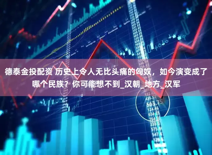 德泰金投配资 历史上令人无比头痛的匈奴，如今演变成了哪个民族？你可能想不到_汉朝_地方_汉军