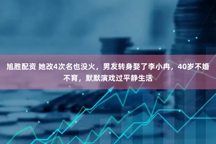 旭胜配资 她改4次名也没火，男友转身娶了李小冉，40岁不婚不育，默默演戏过平静生活