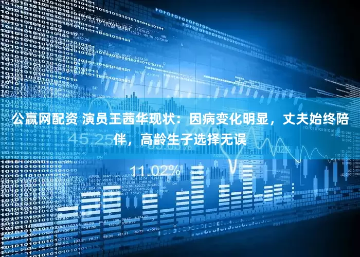 公赢网配资 演员王茜华现状：因病变化明显，丈夫始终陪伴，高龄生子选择无误
