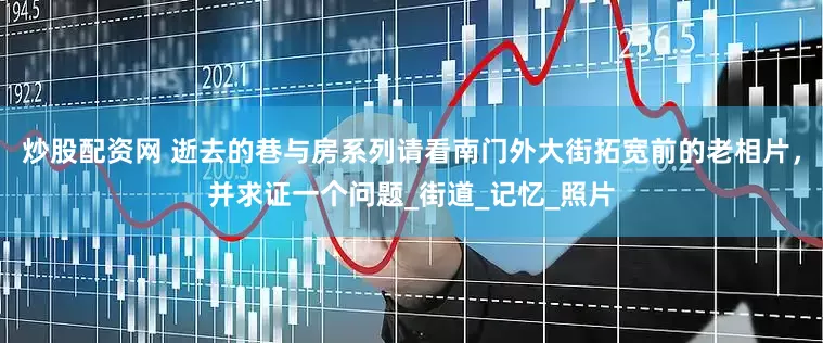炒股配资网 逝去的巷与房系列请看南门外大街拓宽前的老相片，并求证一个问题_街道_记忆_照片