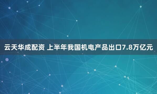 云天华成配资 上半年我国机电产品出口7.8万亿元