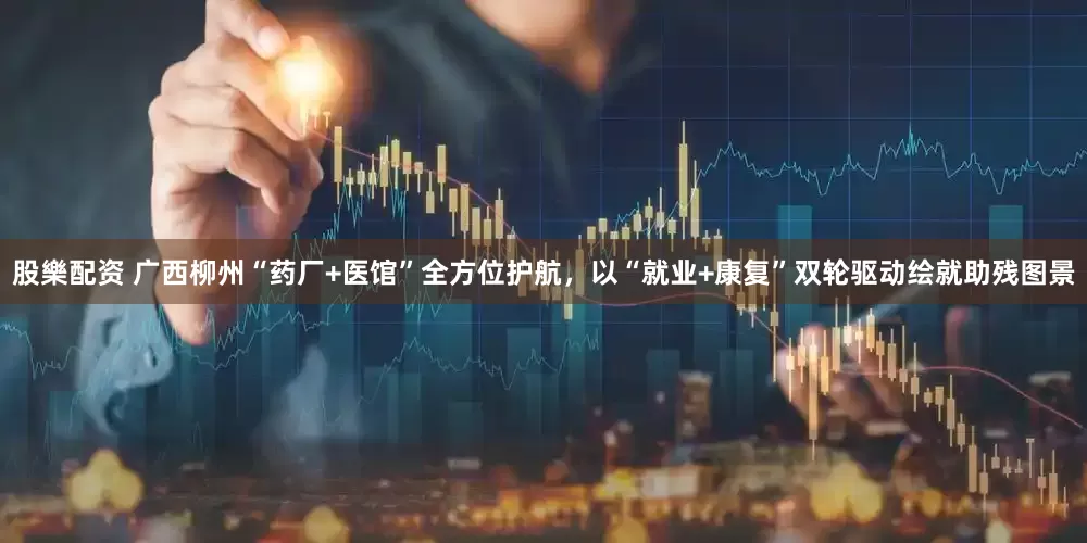 股樂配资 广西柳州“药厂+医馆”全方位护航，以“就业+康复”双轮驱动绘就助残图景