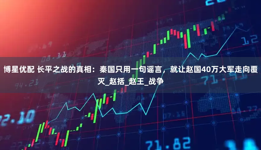 博星优配 长平之战的真相：秦国只用一句谣言，就让赵国40万大军走向覆灭_赵括_赵王_战争