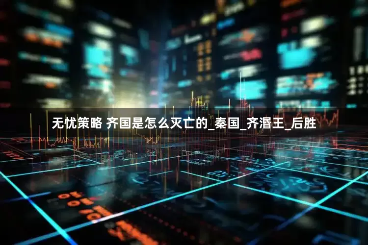 无忧策略 齐国是怎么灭亡的_秦国_齐湣王_后胜