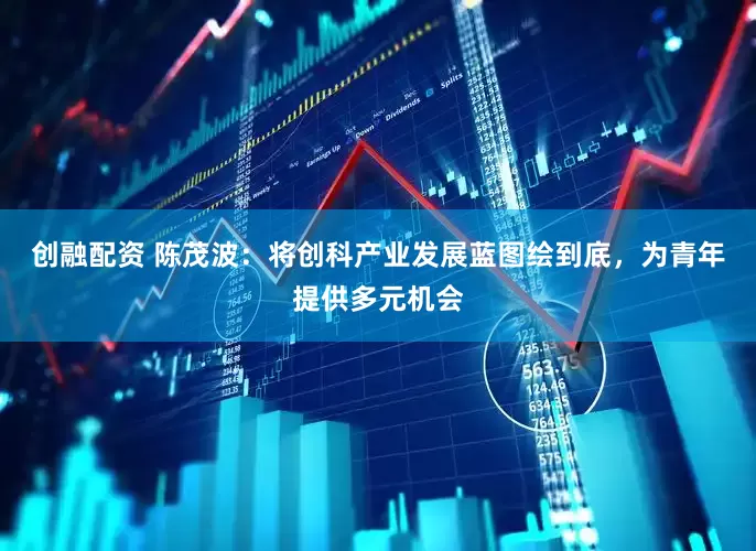 创融配资 陈茂波：将创科产业发展蓝图绘到底，为青年提供多元机会