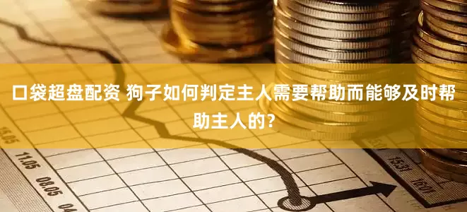 口袋超盘配资 狗子如何判定主人需要帮助而能够及时帮助主人的？