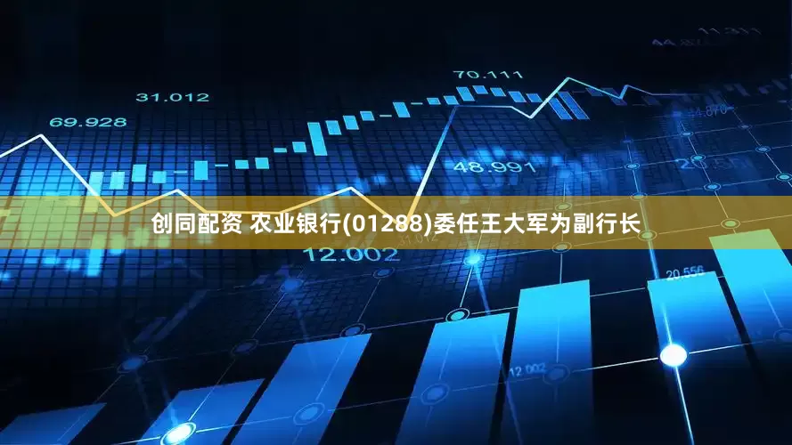 创同配资 农业银行(01288)委任王大军为副行长
