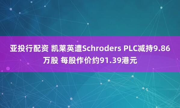 亚投行配资 凯莱英遭Schroders PLC减持9.86万股 每股作价约91.39港元