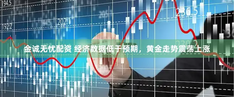 金诚无忧配资 经济数据低于预期，黄金走势震荡上涨