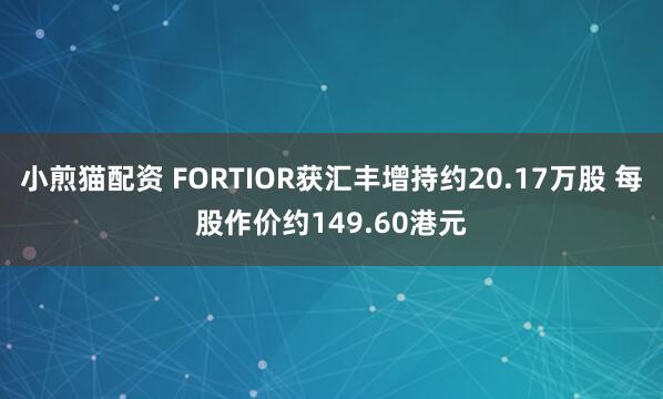 小煎猫配资 FORTIOR获汇丰增持约20.17万股 每股作价约149.60港元