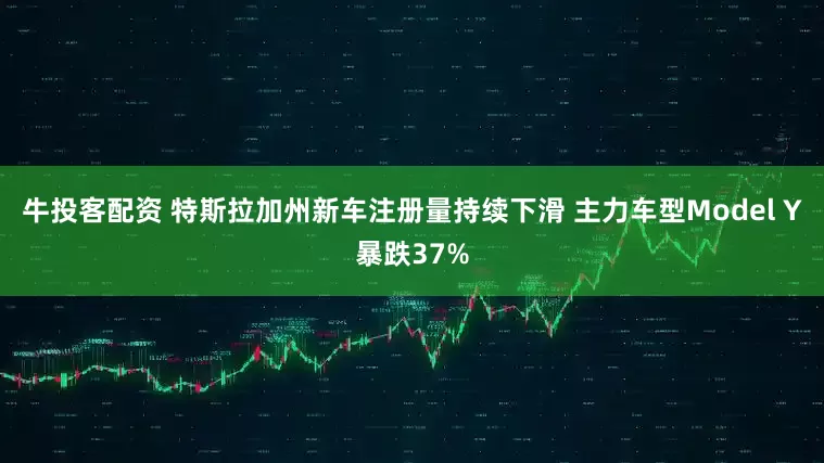 牛投客配资 特斯拉加州新车注册量持续下滑 主力车型Model Y暴跌37%