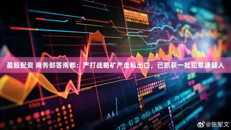 盈股配资 商务部答南都：严打战略矿产走私出口，已抓获一批犯罪嫌疑人