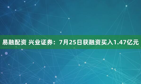 易融配资 兴业证券：7月25日获融资买入1.47亿元