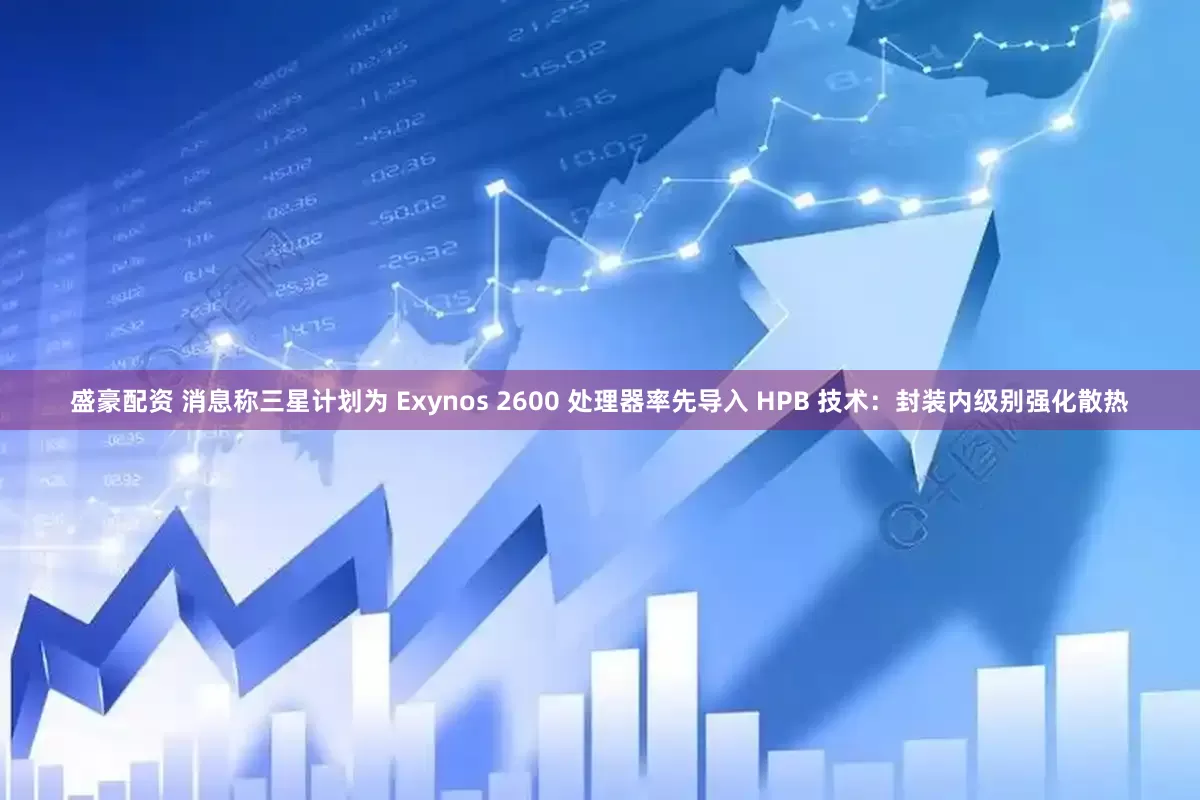 盛豪配资 消息称三星计划为 Exynos 2600 处理器率先导入 HPB 技术：封装内级别强化散热