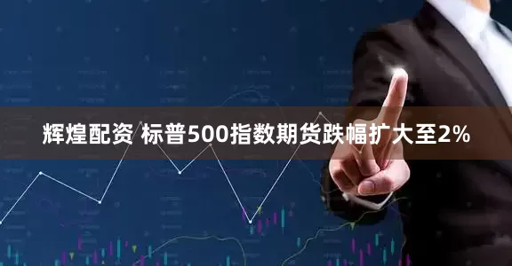 辉煌配资 标普500指数期货跌幅扩大至2%