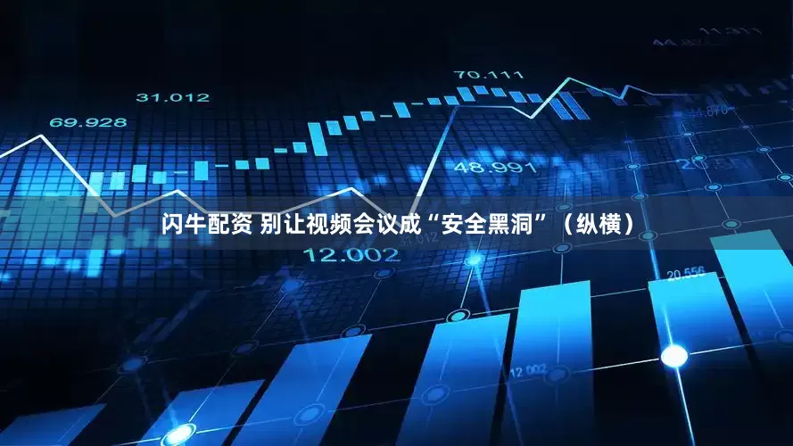 闪牛配资 别让视频会议成“安全黑洞”（纵横）