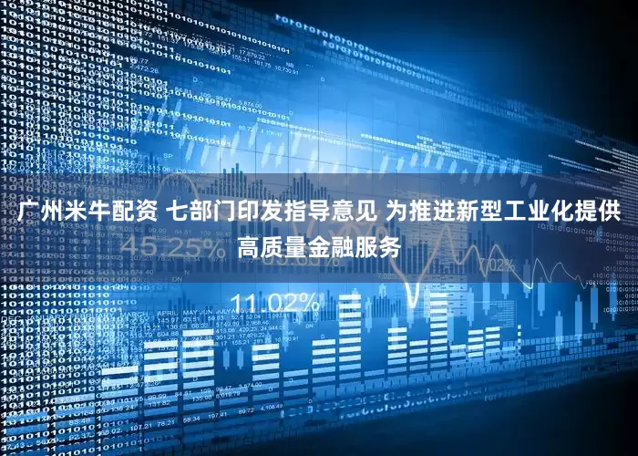 广州米牛配资 七部门印发指导意见 为推进新型工业化提供高质量金融服务