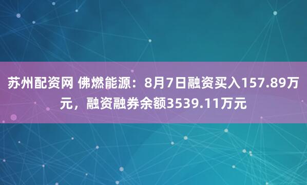 苏州配资网 佛燃能源：8月7日融资买入157.89万元，融资融券余额3539.11万元