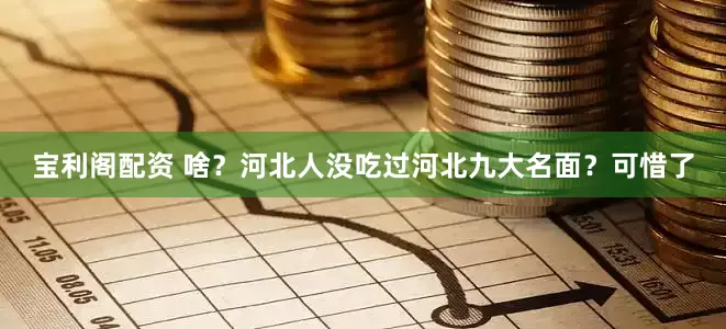 宝利阁配资 啥？河北人没吃过河北九大名面？可惜了