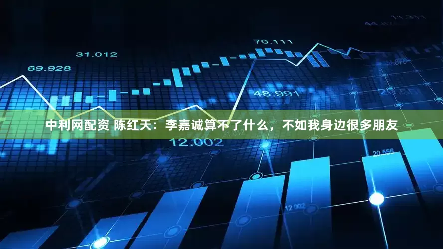中利网配资 陈红天：李嘉诚算不了什么，不如我身边很多朋友