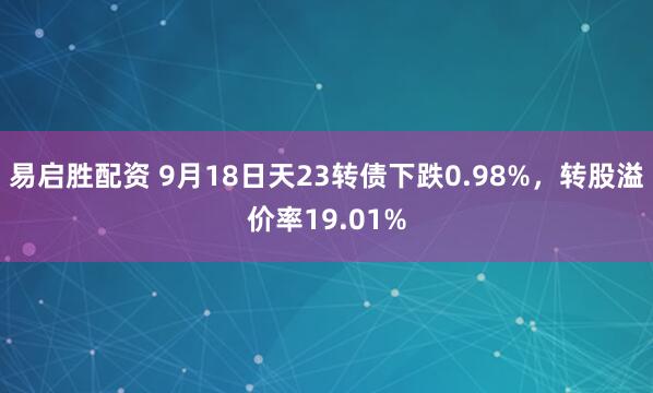 易启胜配资 9月18日天23转债下跌0.98%,转股溢价率19.01%