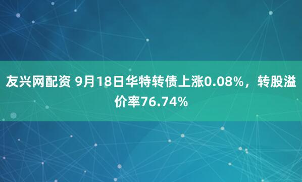 友兴网配资 9月18日华特转债上涨0.08%,转股溢价率76.74%