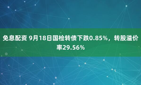 免息配资 9月18日国检转债下跌0.85%，转股溢价率29.56%