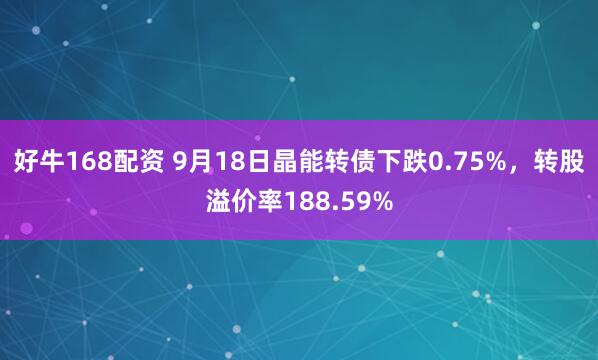 好牛168配资 9月18日晶能转债下跌0.75%,转股溢价率188.59%