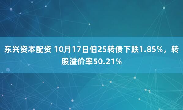 东兴资本配资 10月17日伯25转债下跌1.85%,转股溢价率50.21%
