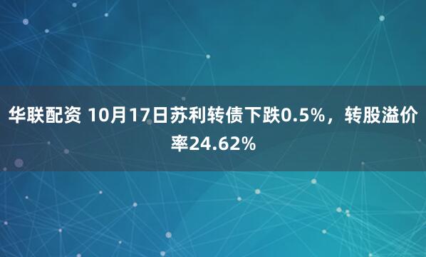 华联配资 10月17日苏利转债下跌0.5%,转股溢价率24.62%