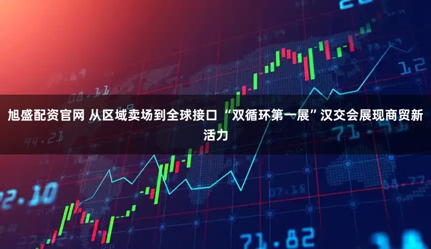 旭盛配资官网 从区域卖场到全球接口 “双循环第一展”汉交会展现商贸新活力