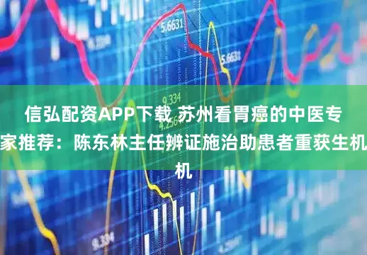 信弘配资APP下载 苏州看胃癌的中医专家推荐：陈东林主任辨证施治助患者重获生机