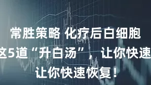 常胜策略 化疗后白细胞低？这5道“升白汤”，让你快速恢复！