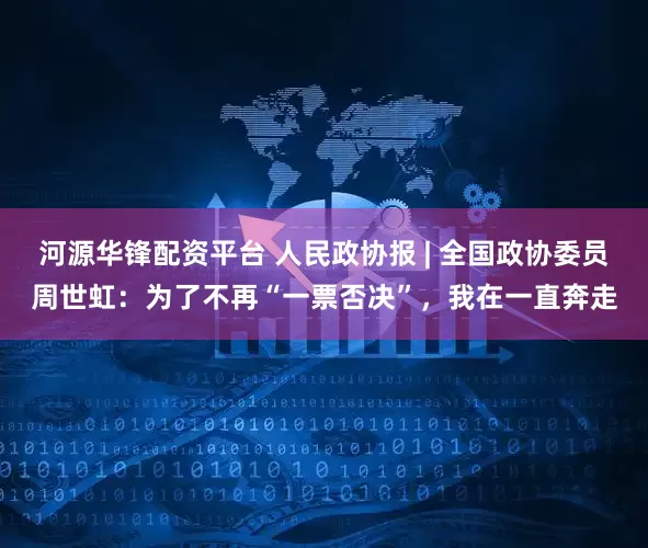 河源华锋配资平台 人民政协报 | 全国政协委员周世虹：为了不再“一票否决”，我在一直奔走