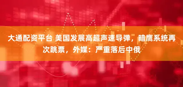 大通配资平台 美国发展高超声速导弹，暗鹰系统再次跳票，外媒：严重落后中俄