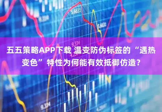 五五策略APP下载 温变防伪标签的 “遇热变色” 特性为何能有效抵御仿造？