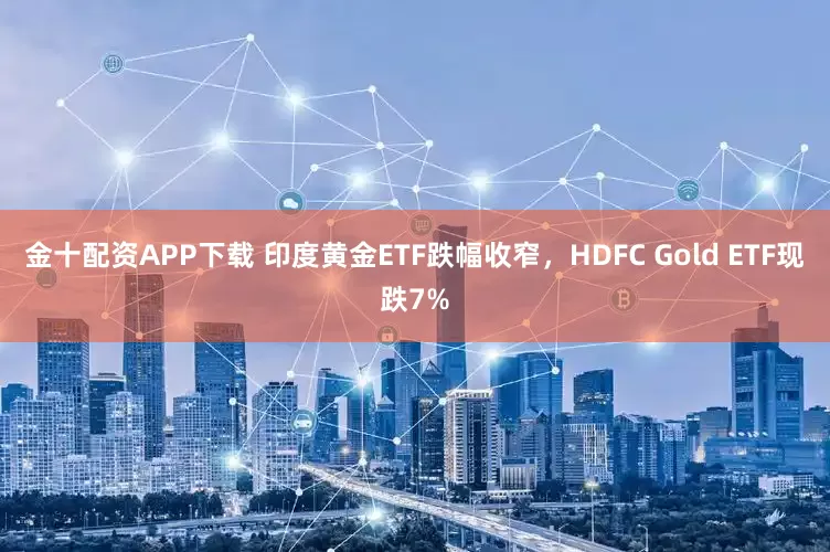 金十配资APP下载 印度黄金ETF跌幅收窄，HDFC Gold ETF现跌7%