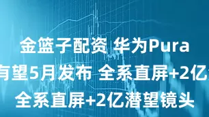 金篮子配资 华为Pura 90系列有望5月发布 全系直屏+2亿潜望镜头