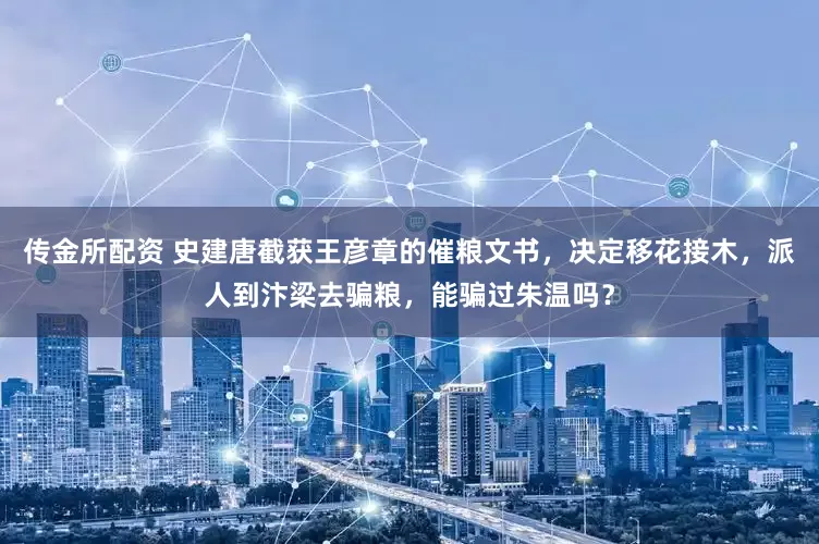 传金所配资 史建唐截获王彦章的催粮文书，决定移花接木，派人到汴梁去骗粮，能骗过朱温吗？