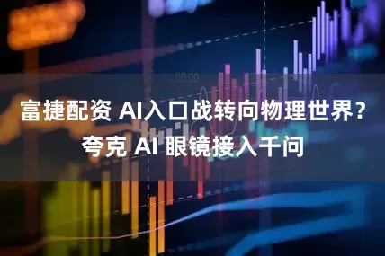 富捷配资 AI入口战转向物理世界？夸克 AI 眼镜接入千问