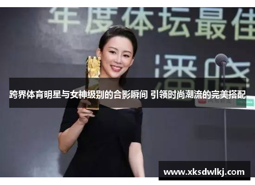 跨界体育明星与女神级别的合影瞬间 引领时尚潮流的完美搭配