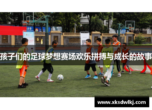 孩子们的足球梦想赛场欢乐拼搏与成长的故事