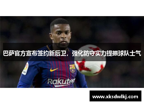 巴萨官方宣布签约新后卫，强化防守实力提振球队士气