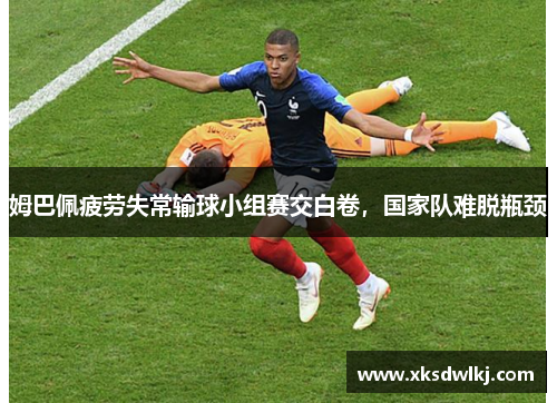 姆巴佩疲劳失常输球小组赛交白卷，国家队难脱瓶颈